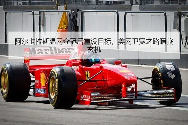 阿尔卡拉斯温网夺冠后重设目标，美网卫冕之路暗藏玄机